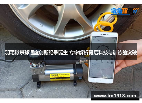 羽毛球杀球速度创新纪录诞生 专家解析背后科技与训练的突破