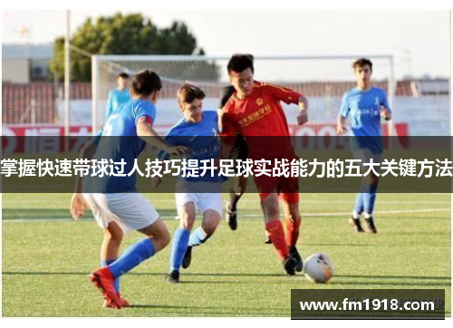掌握快速带球过人技巧提升足球实战能力的五大关键方法