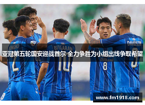 亚冠第五轮国安迎战首尔 全力争胜为小组出线争取希望