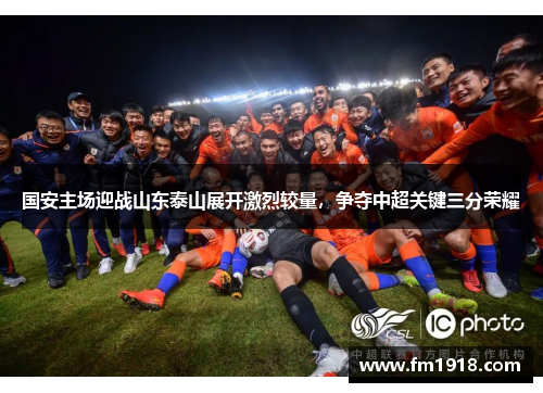 国安主场迎战山东泰山展开激烈较量，争夺中超关键三分荣耀