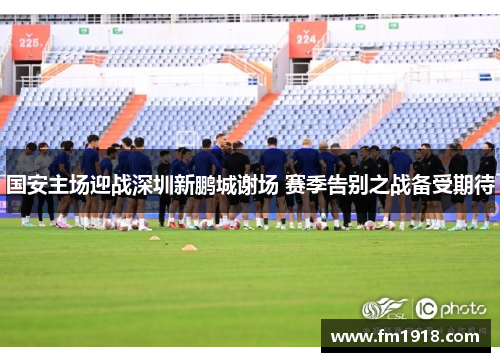 国安主场迎战深圳新鹏城谢场 赛季告别之战备受期待